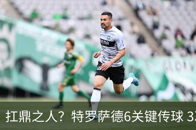 扛鼎之人？特罗萨德6关键传球 3次成功过人全场最高